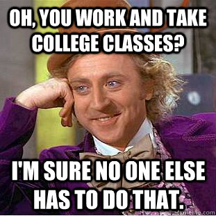 Oh, you work and take college classes? I'm sure no one else has to do that.  Condescending Wonka
