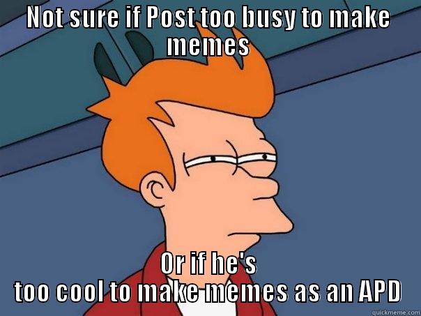 NOT SURE IF POST TOO BUSY TO MAKE MEMES OR IF HE'S TOO COOL TO MAKE MEMES AS AN APD Futurama Fry
