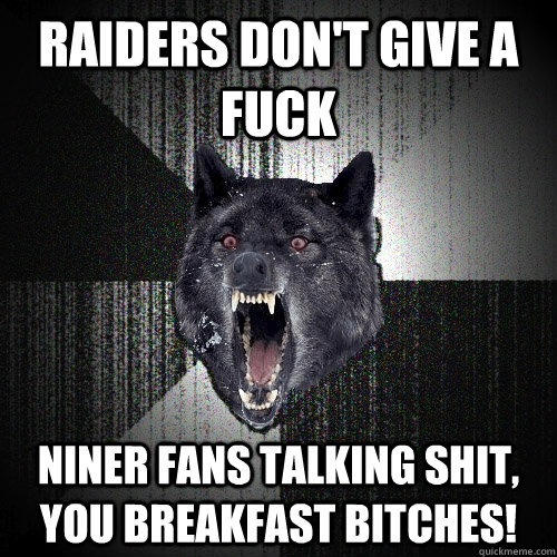 Raiders don't give a fuck niner fans talking shit, you breakfast bitches!  Insanity Wolf