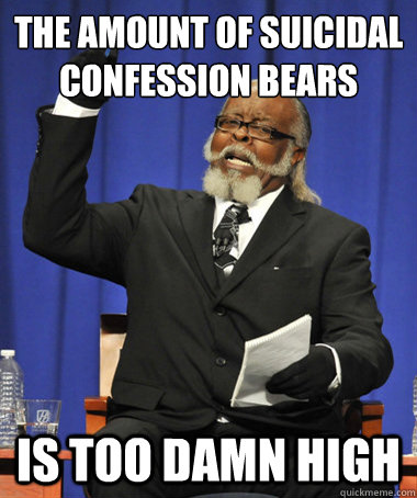 The amount of suicidal confession bears is too damn high - The amount of suicidal confession bears is too damn high  The Rent Is Too Damn High