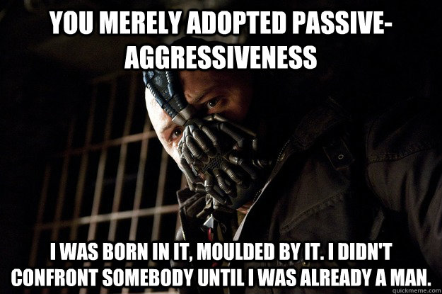 You merely adopted passive-aggressiveness I was born in it, moulded by it. I didn't confront somebody until I was already a man. - You merely adopted passive-aggressiveness I was born in it, moulded by it. I didn't confront somebody until I was already a man.  Angry Bane