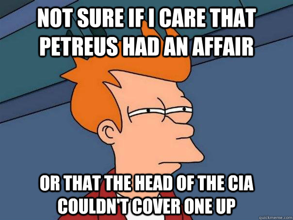Not sure if I care that Petreus had an affair or that the head of the CIA couldn't cover one up - Not sure if I care that Petreus had an affair or that the head of the CIA couldn't cover one up  Futurama Fry