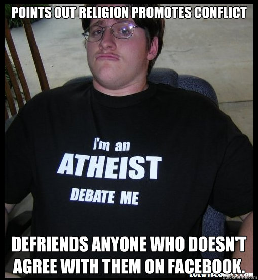 Points out Religion promotes conflict Defriends anyone who doesn't agree with them on Facebook. - Points out Religion promotes conflict Defriends anyone who doesn't agree with them on Facebook.  Scumbag Atheist