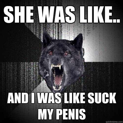SHE WAS LIKE.. AND I WAS LIKE SUCK MY PENIS  Insanity Wolf