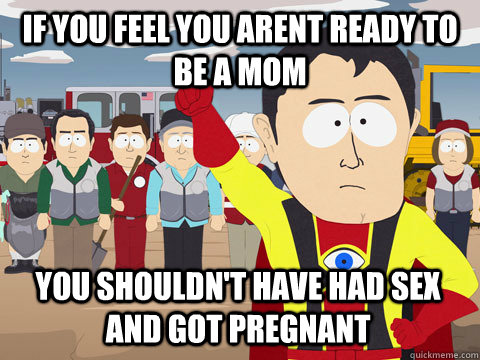 If you feel you arent ready to be a mom You shouldn't have had sex and got pregnant  Captain Hindsight