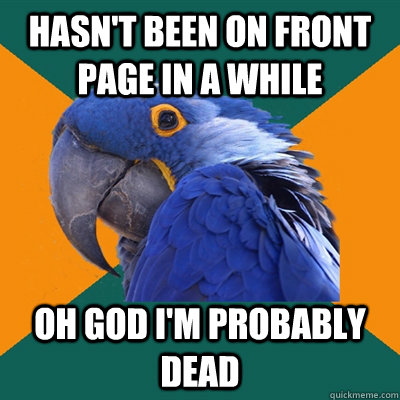 hasn't been on front page in a while oh god i'm probably dead  Paranoid Parrot