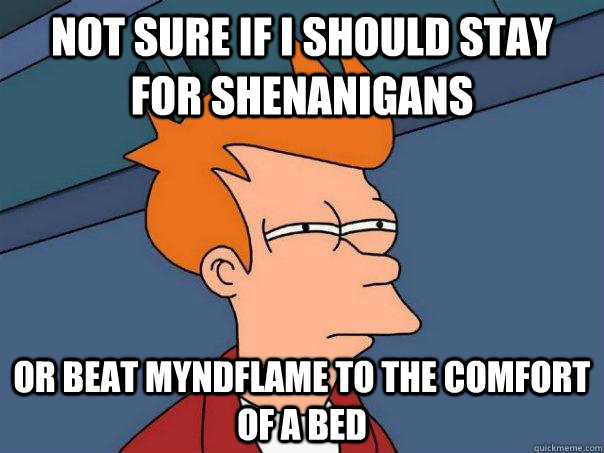 Not sure if I should stay for shenanigans Or beat Myndflame to the comfort of a bed - Not sure if I should stay for shenanigans Or beat Myndflame to the comfort of a bed  Futurama Fry