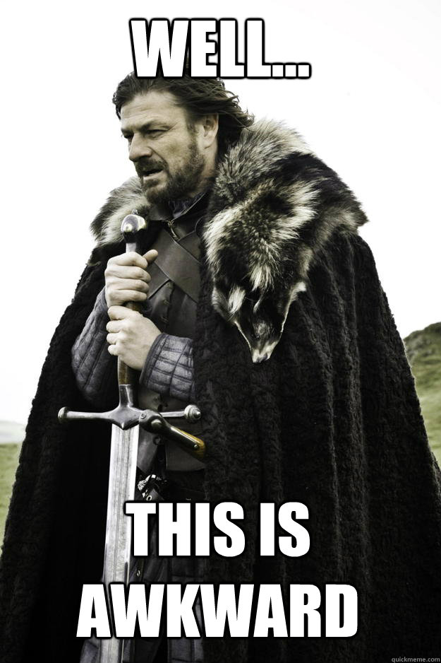 Well... This is awkward  Winter is coming