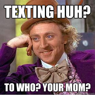 Texting huh? To who? your Mom?  Condescending Wonka