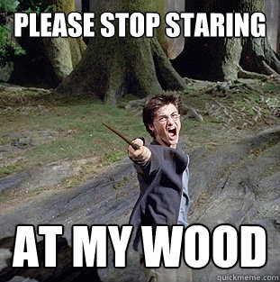 please stop staring at my wood - please stop staring at my wood  Pissed off Harry