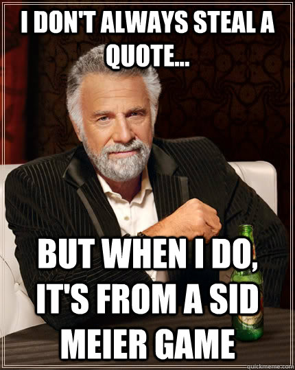 I don't always steal a quote... but when I do, it's from a Sid Meier game  The Most Interesting Man In The World
