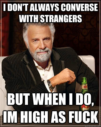 I don't always converse with strangers but when I do, Im high as fuck - I don't always converse with strangers but when I do, Im high as fuck  The Most Interesting Man In The World