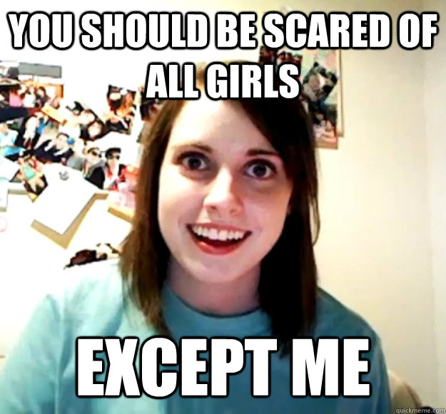 You should be scared of all girls Except me  Overly Attached Girlfriend