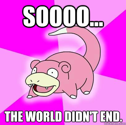 soooo... The world didn't end.  Slowpoke