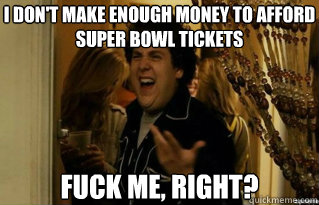 I don't make enough money to afford super bowl tickets fuck me, right? - I don't make enough money to afford super bowl tickets fuck me, right?  Misc