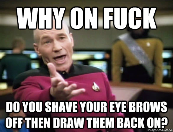 why on fuck Do you shave your eye brows off then draw them back on?  Annoyed Picard HD