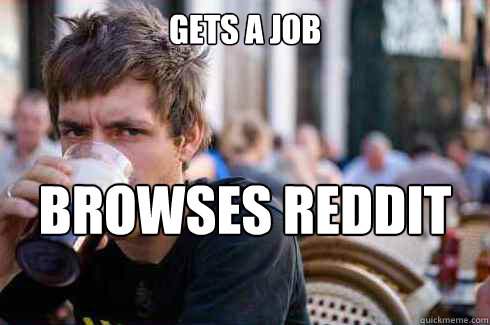 Gets a job browses reddit all day at work  Lazy College Senior