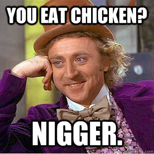 You eat chicken? Nigger. - You eat chicken? Nigger.  Condescending Wonka