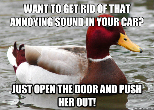 Want to get rid of that annoying sound in your car?
 Just open the door and push her out!  Malicious Advice Mallard