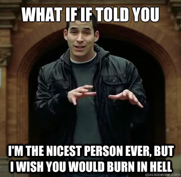 what if if told you i'm the nicest person ever, but i wish you would burn in hell  - what if if told you i'm the nicest person ever, but i wish you would burn in hell   Misc