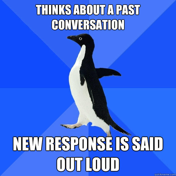 Thinks about a past conversation New response is said out loud - Thinks about a past conversation New response is said out loud  Socially Awkward Penguin