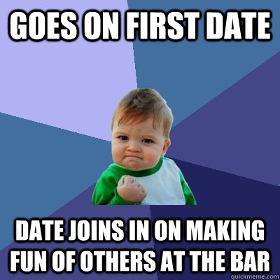 goes on first date date joins in on making fun of others at the bar  Success Kid