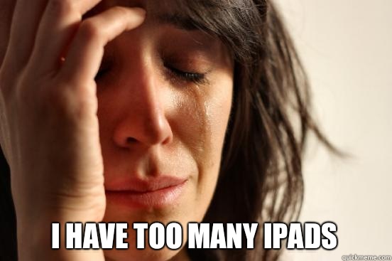  I have too many iPads  First World Problems