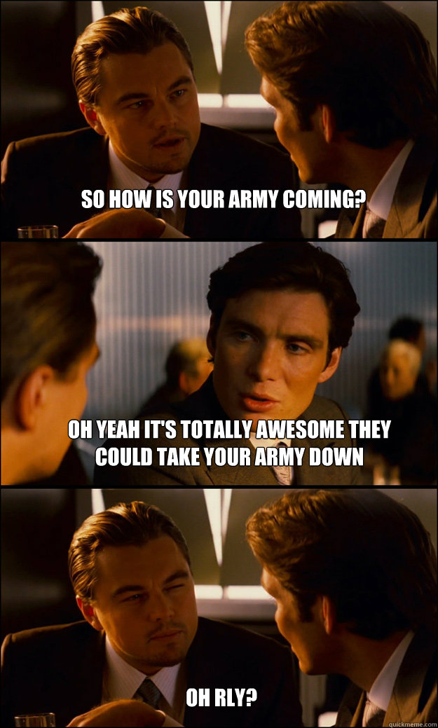 So how is your army coming? Oh yeah it's totally awesome they could take your army down   oh rly?  Inception