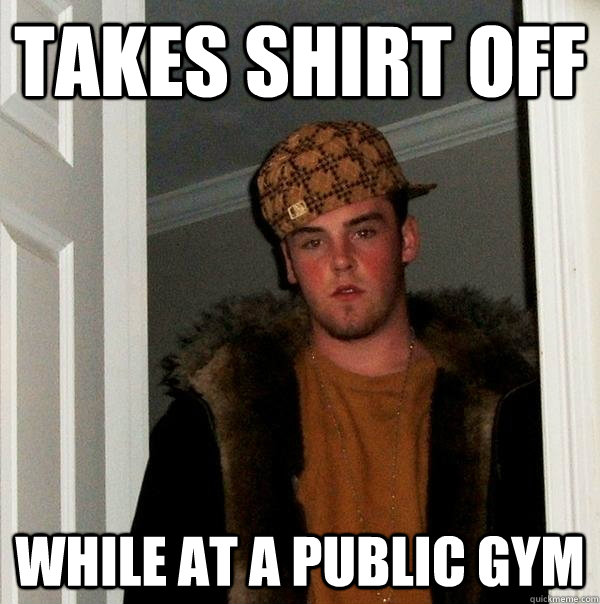 Takes shirt off While at a public gym  Scumbag Steve