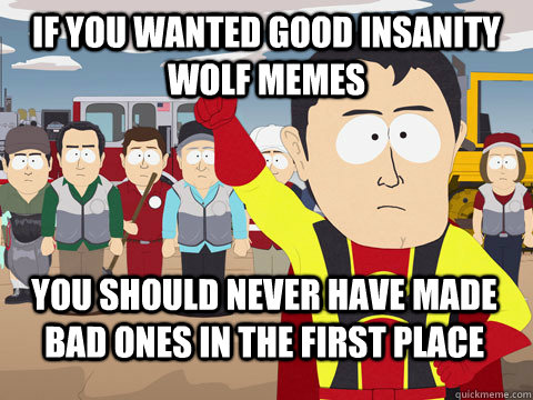 if you wanted good insanity wolf memes you should never have made bad ones in the first place  Captain Hindsight