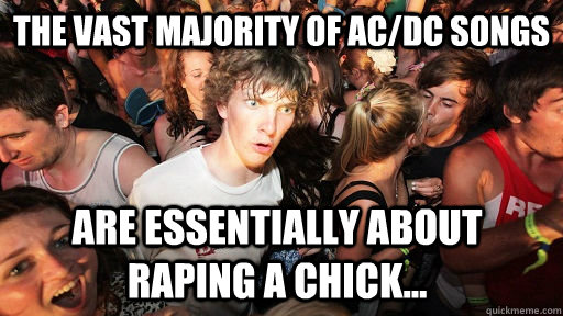 The vast majority of ac/dc songs are essentially about raping a chick...  Sudden Clarity Clarence