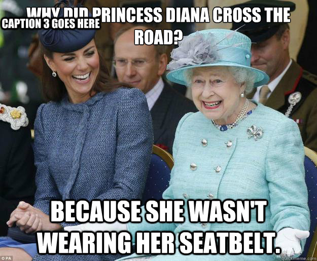 Why did Princess Diana cross the road? Because she wasn't wearing her seatbelt. Caption 3 goes here - Why did Princess Diana cross the road? Because she wasn't wearing her seatbelt. Caption 3 goes here  Inappropriate Joke Queen Elizabeth