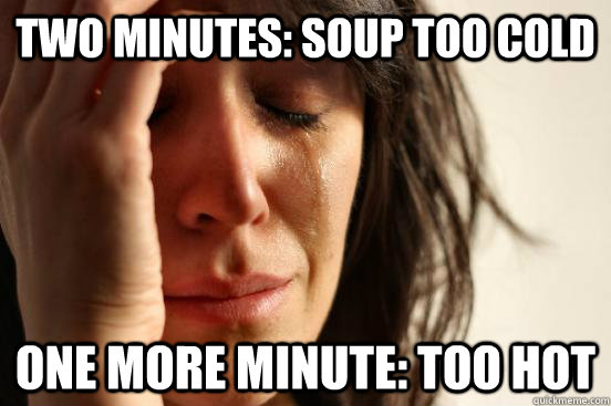 TWO MINUTES: SOUP TOO COLD ONE MORE MINUTE: TOO HOT  First World Problems