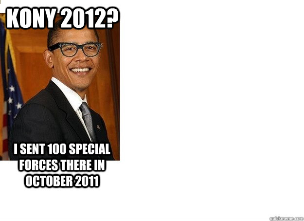 Kony 2012? I sent 100 Special Forces there in October 2011  