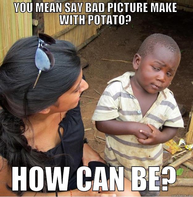 YOU MEAN SAY BAD PICTURE MAKE WITH POTATO? HOW CAN BE? Skeptical Third World Kid