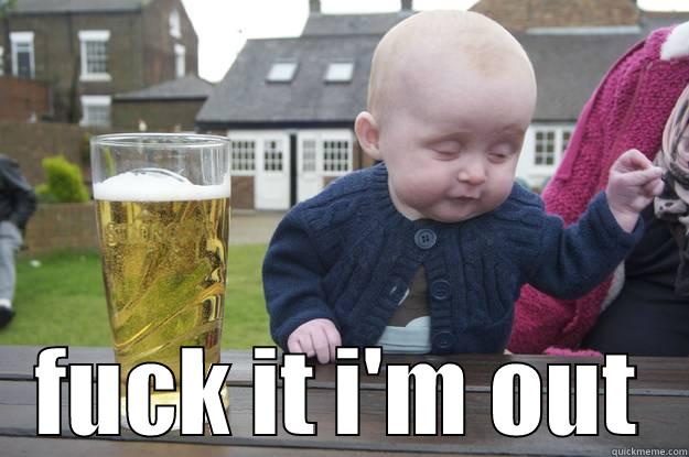  FUCK IT I'M OUT drunk baby