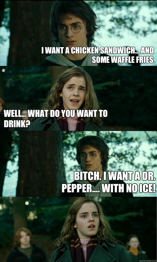 I want a chicken sandwich... And some waffle fries. Well... What do you want to drink? BITCH. I want a dr. Pepper.... WITH NO ICE!  Horny Harry