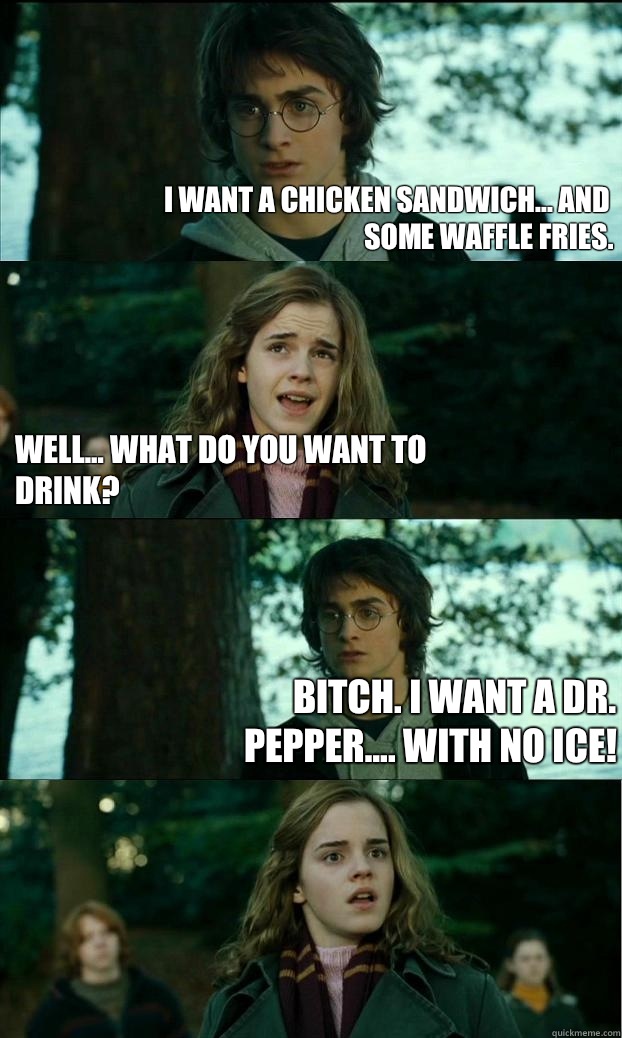 I want a chicken sandwich... And some waffle fries. Well... What do you want to drink? BITCH. I want a dr. Pepper.... WITH NO ICE! - I want a chicken sandwich... And some waffle fries. Well... What do you want to drink? BITCH. I want a dr. Pepper.... WITH NO ICE!  Horny Harry