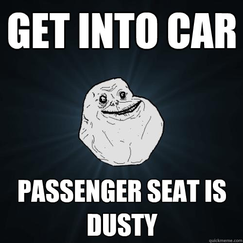 Get into car Passenger seat is dusty  Forever Alone