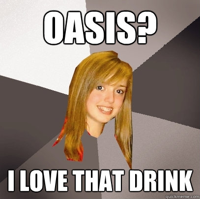 Oasis? i love that drink  Musically Oblivious 8th Grader