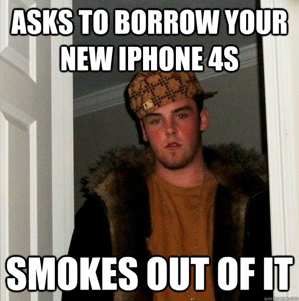 Asks to borrow your new iPhone 4s Smokes out of it  Scumbag Steve