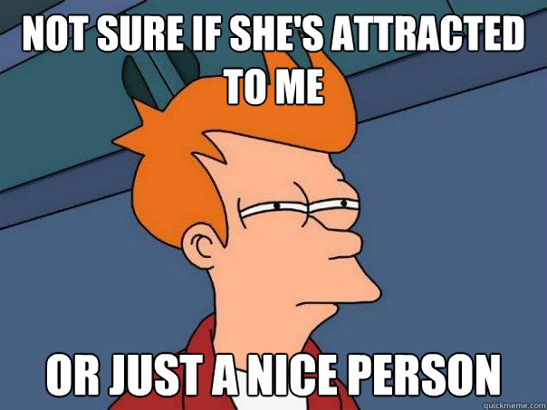 Not Sure if she's attracted to me or just a nice person - Not Sure if she's attracted to me or just a nice person  Futurama Fry