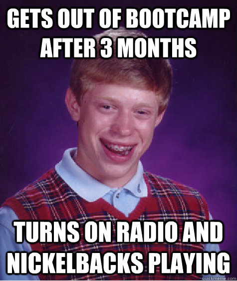 Gets out of bootcamp after 3 months Turns on radio and nickelbacks playing  Bad Luck Brian