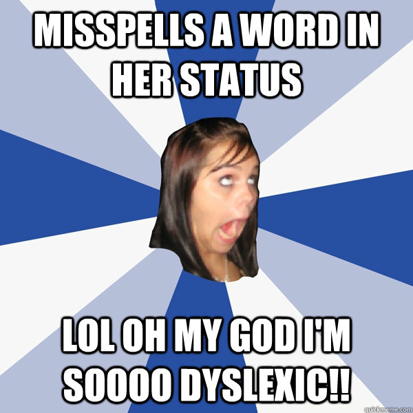 Misspells a word in her status LOL Oh my god i'm soooo dyslexic!!   Annoying Facebook Girl