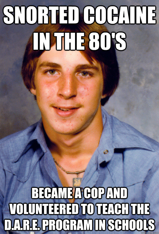 snorted cocaine in the 80's became a cop and volunteered to teach the d.a.r.e. program in schools  Old Economy Steven