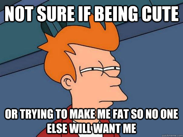 Not sure if being cute Or trying to make me fat so no one else will want me - Not sure if being cute Or trying to make me fat so no one else will want me  Futurama Fry