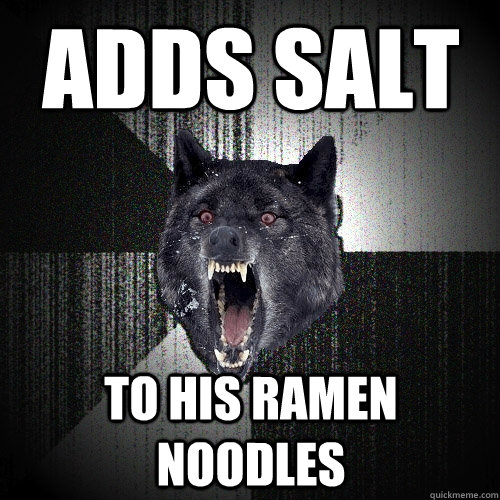 Adds salt to his ramen noodles  Insanity Wolf