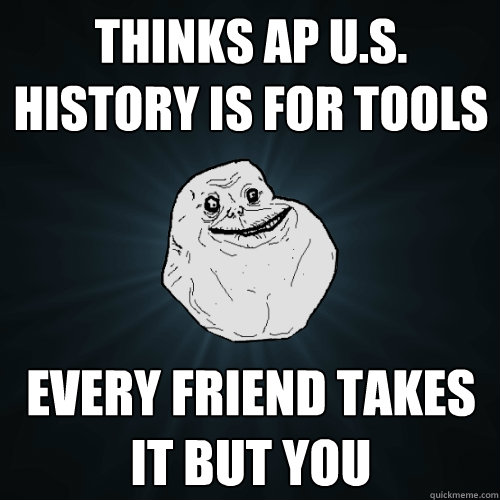 Thinks AP U.S. history is for Tools Every friend takes it but you  Forever Alone