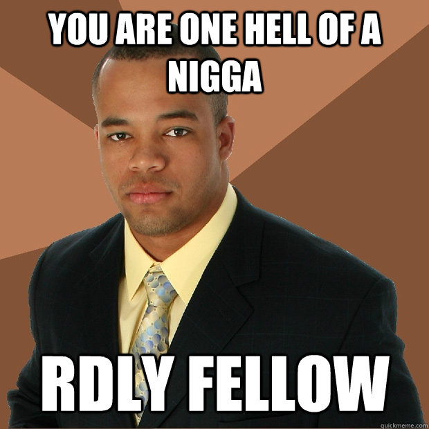 you are one hell of a nigga rdly fellow - you are one hell of a nigga rdly fellow  Successful Black Man