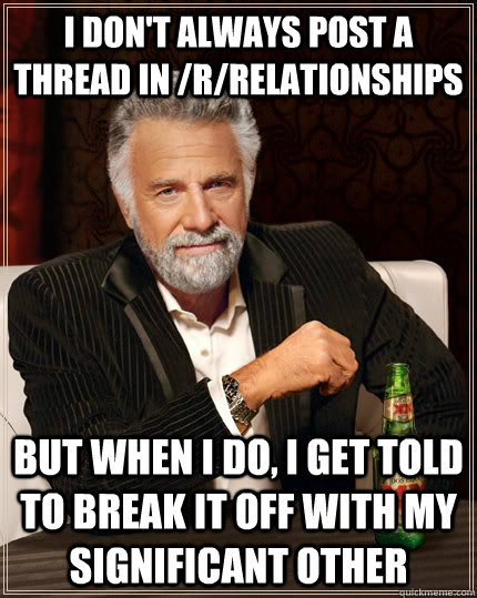 I don't always post a thread in /r/relationships but when i do, i get told to break it off with my significant other - I don't always post a thread in /r/relationships but when i do, i get told to break it off with my significant other  The Most Interesting Man In The World